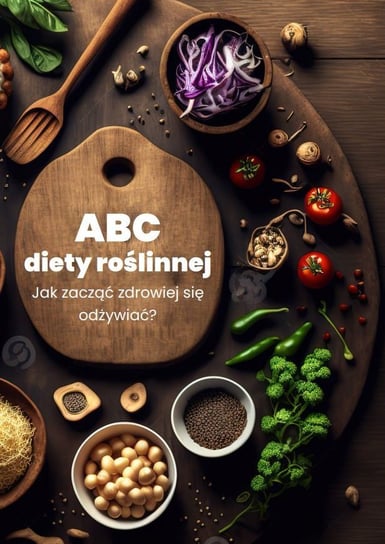 ABC diety roślinnej. Jak zacząć zdrowiej się odżywiać? Opracowanie zbiorowe