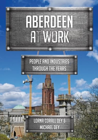 Aberdeen at Work. People and Industries Through the Years Lorna Corall Dey, Michael Dey