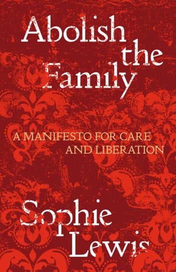 Abolish the Family: A Manifesto for Care and Liberation Sophie Lewis