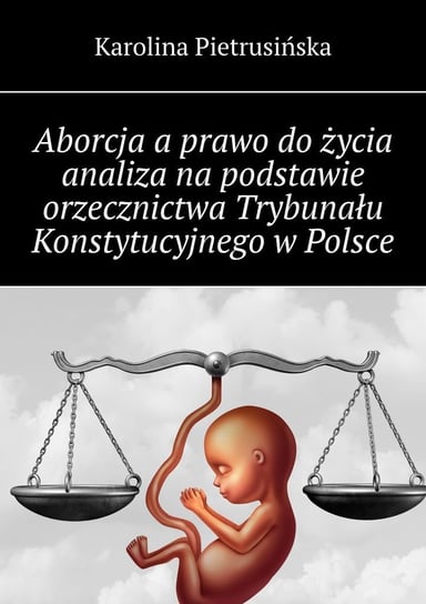 Aborcja a prawo do życia analiza na podstawie orzecznictwa Trybunału Konstytucyjnego w Polsce Karolina Pietrusińska