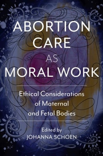 Abortion Care as Moral Work: Ethical Considerations of Maternal and Fetal Bodies Curtis Boyd