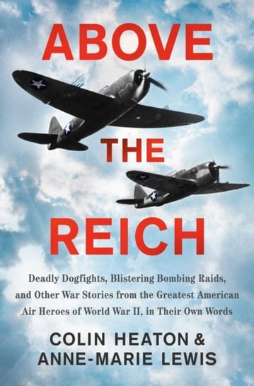 Above The Reich. Deadly Dogfights, Blistering Bombing Raids, and Other War Stories from the Greatest Colin Heaton, Anne-Marie Lewis