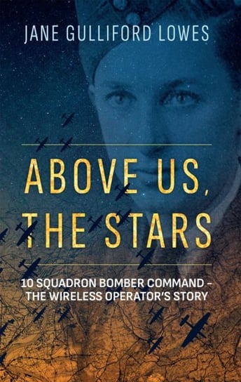 Above Us, The Stars: 10 Squadron Bomber Command - The Wireless Operators Story Jane Gulliford Lowes
