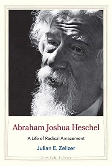 Abraham Joshua Heschel. A Life of Radical Amazement Julian E. Zelizer