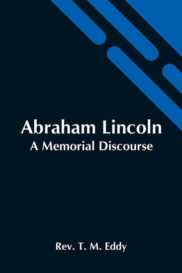 Abraham Lincoln; A Memorial Discourse T. M. Eddy Rev.