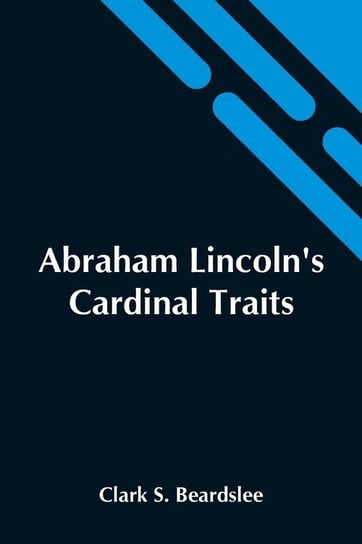 Abraham Lincoln'S Cardinal Traits; A Study In Ethics, With An Epilogue Addressed To Theologians S. Beardslee Clark