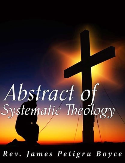 Abstract of Systematic Theology Rev. James Petigru Boyce
