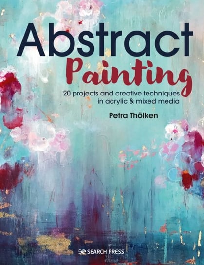 Abstract Painting: 20 Projects & Creative Techniques in Acrylic & Mixed Media Petra Thoelken