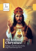 Aby Królował Chrystus! Teologia i Kult Chrystusa Króla i Jego Najświętszego Serca Królikowski Janusz