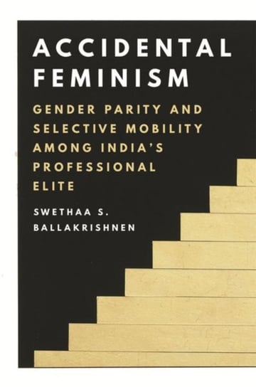Accidental Feminism: Gender Parity and Selective Mobility among Indias Professional Elite Swethaa S. Ballakrishnen