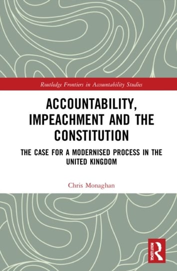 Accountability, Impeachment and the Constitution: The Case for a Modernised Process in the United Kingdom Chris Monaghan