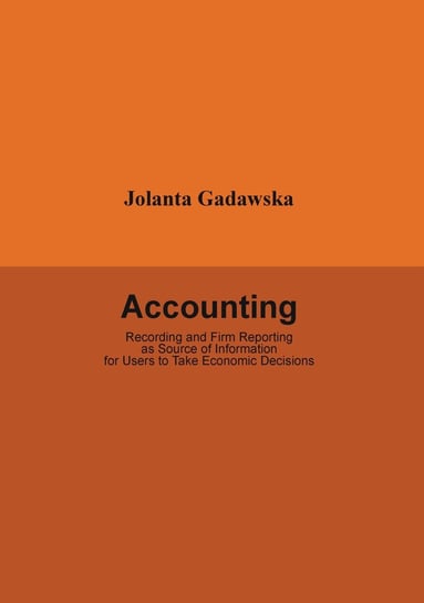 Accounting. Recording and Firm Reporting as Source of Information for Users to Take Economic Decisions Gadawska Jolanta