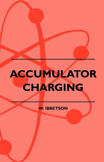 Accumulator Charging. Maintenance and Repair. Intended for the Use of All Interested in the Charging and Upkeep of Accumulators for Wireless Work, E W. Ibbetson