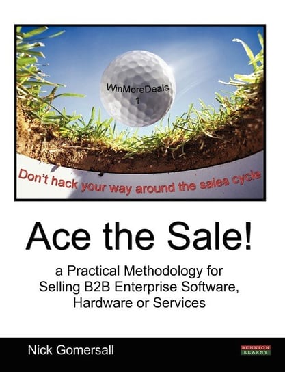 Ace the Sale! a Practical Methodology for Selling B2B Enterprise Software, Hardware or Services Nick Gomersall