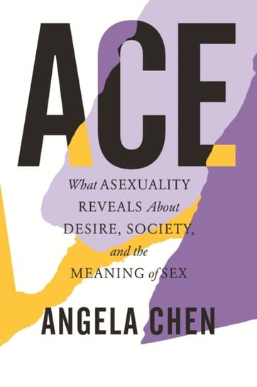 Ace What Asexuality Reveals About Desire, Society, and the Meaning of Sex Angela Chen