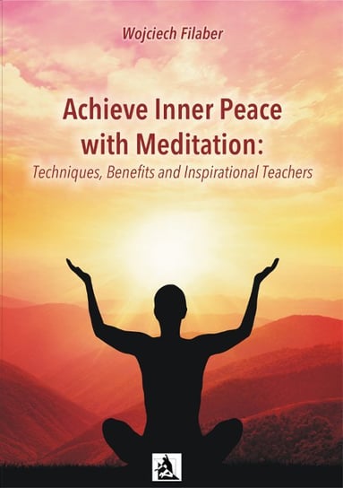 Achieve Inner Peace with Meditation: Techniques, Benefits and Inspirational Teachers Filaber Wojciech