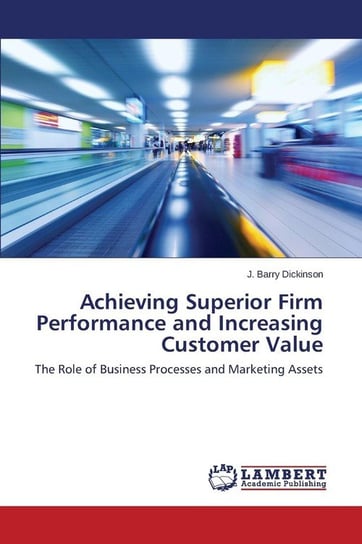 Achieving Superior Firm Performance and Increasing Customer Value Dickinson J. Barry