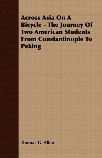 Across Asia On A Bicycle - The Journey Of Two American Students From Constantinople To Peking Allen Thomas G.