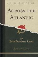 Across the Atlantic (Classic Reprint) Lewis John Delaware