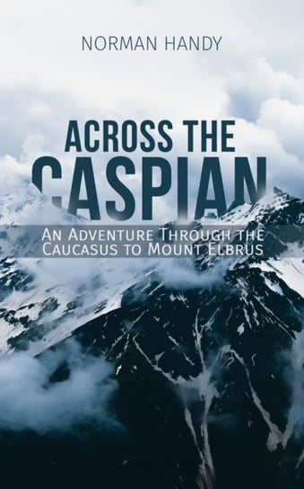 Across the Caspian: An Adventure Through the Caucasus to Mount Elbrus Norman Handy