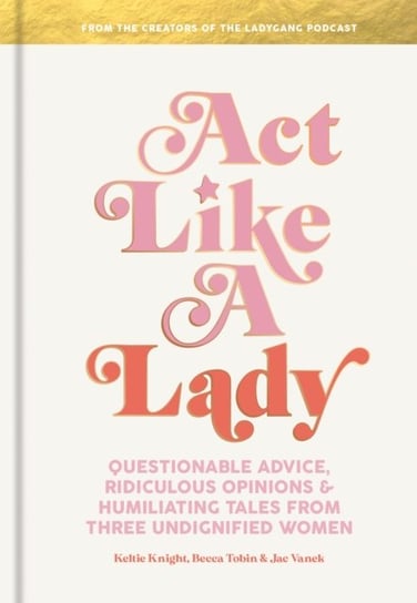 Act Like a Lady: Questionable Advice, Ridiculous Opinions, and Humiliating Tales from Three Undignif Opracowanie zbiorowe