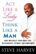 ACT Like a Lady, Think Like a Man: What Men Really Think about Love, Relationships, Intimacy, and Commitment Harvey Steve