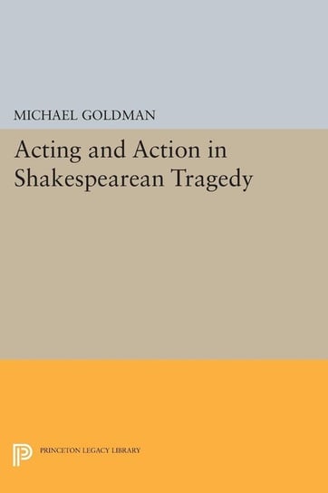 Acting and Action in Shakespearean Tragedy Goldman Michael