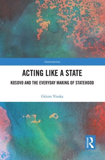 Acting Like a State: Kosovo and the Everyday Making of Statehood Opracowanie zbiorowe