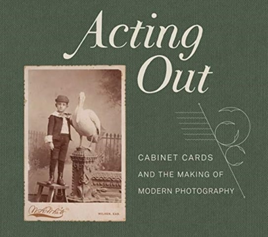 Acting Out. Cabinet Cards and the Making of Modern Photography Opracowanie zbiorowe