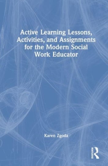 Active Learning Lessons, Activities, and Assignments for the Modern Social Work Educator Karen Zgoda