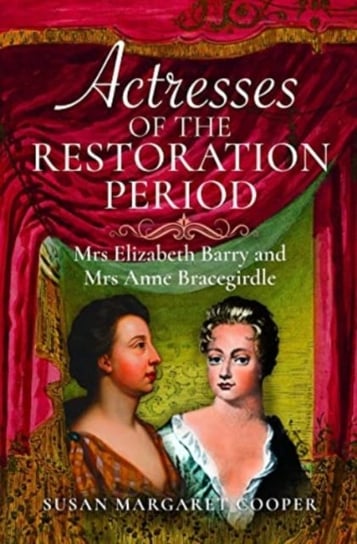 Actresses of the Restoration Period: Mrs Elizabeth Barry and Mrs Anne Bracegirdle Susan Margaret Cooper