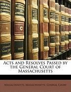 Acts and Resolves Passed by the General Court of Massachusetts Massachusetts Massachusetts