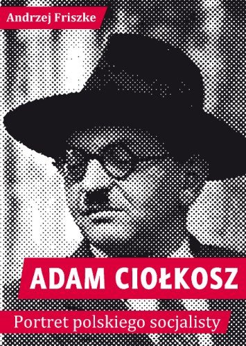 Adam Ciołkosz. Portret Polskiego Socjalisty Friszke Andrzej