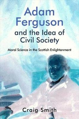 Adam Ferguson and the Idea of Civil Society: Moral Science in the Scottish Enlightenment Smith Craig