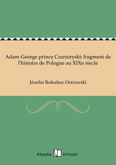 Adam-George prince Czartoryski: fragment de l'histoire de Pologne au XIXe siecle Ostrowski Józefat Bolesław