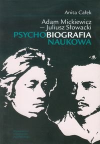 Adam Mickiewicz - Juliusz Słowacki. Psychobiografia naukowa Całek Anita