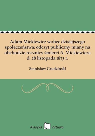 Adam Mickiewicz wobec dzisiejszego społeczeństwa: odczyt publiczny miany na obchodzie rocznicy śmierci A. Mickiewicza d. 28 listopada 1873 r. Grudziński Stanisław
