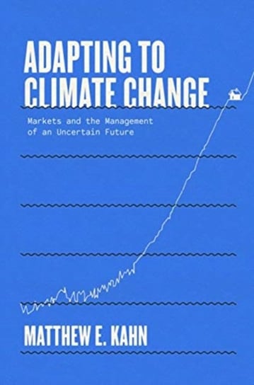 Adapting to Climate Change. Markets and the Management of an Uncertain Future Matthew E. Kahn