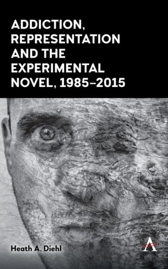 Addiction, Representation and the Experimental Novel, 1985-2015 Heath A. Diehl