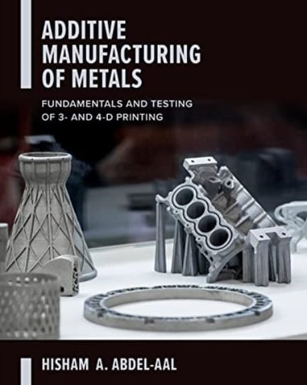 Additive Manufacturing of Metals: Fundamentals and Testing of 3D and 4D Printing Hisham Abdel-Aal