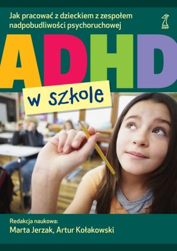 ADHD w szkole. Jak pracować z dzieckiem z zespołem nadpobudliwości psychoruchowej Opracowanie zbiorowe