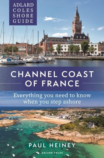 Adlard Coles Shore Guide: Channel Coast of France: Everything you need to know when you step ashore Heiney Paul
