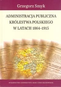 Administracja publiczna Królestwa Polskiego w latach 1864-1915 Smyk Grzegorz