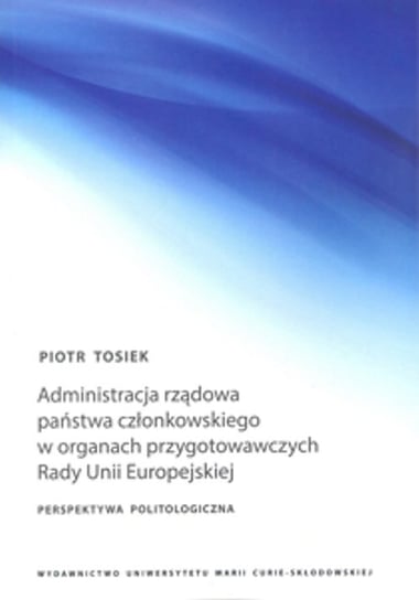 Administracja rządowa państwa członkowskiego w organach przygotowawczych Rady Unii Europejskiej Tosiek Piotr