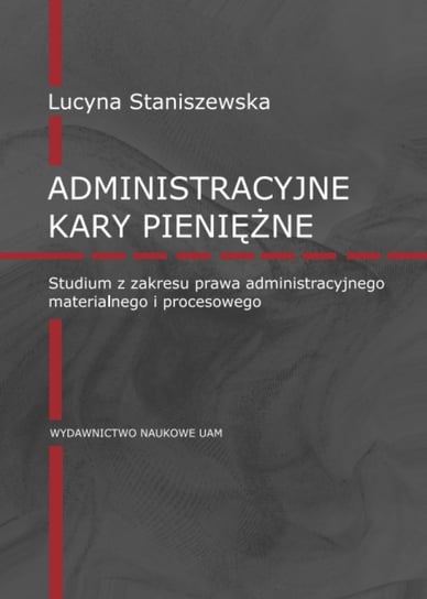 Administracyjne kary pieniężne. Studium z zakresu prawa administracyjnego materialnego i procesowego Staniszewska Lucyna