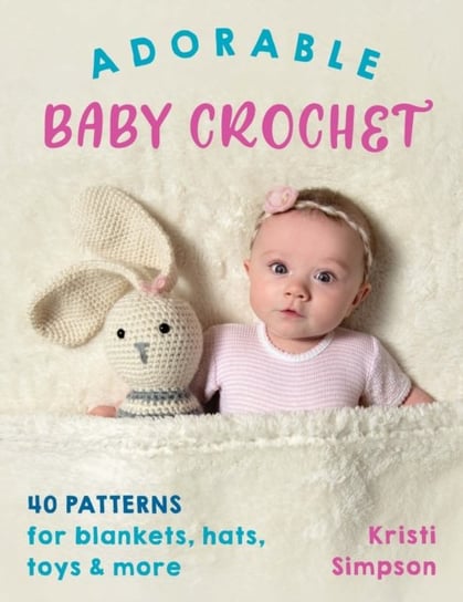 Adorable Baby Crochet: 40 Patterns for Blankets, Hats, Toys & More Kristi Simpson