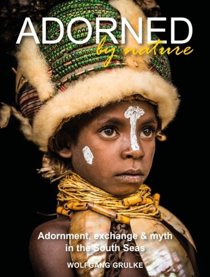 Adorned by Nature: Adornment, exchange & myth in the South Seas: A personal journey through their material culture and the magic. Wolfgang Grulke