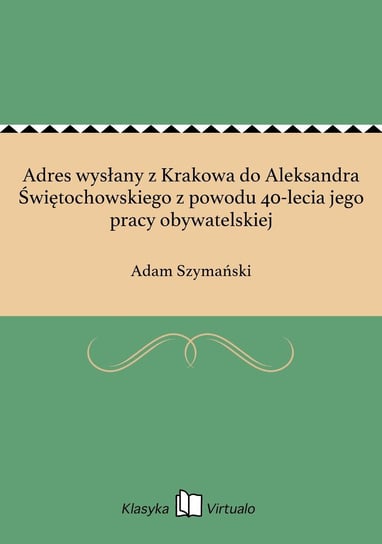 Adres wysłany z Krakowa do Aleksandra Świętochowskiego z powodu 40-lecia jego pracy obywatelskiej Szymański Adam