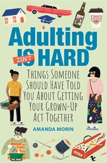 Adulting Made Easy Things Someone Should Have Told You About Getting Your Grown-Up Act Together Amanda Morin