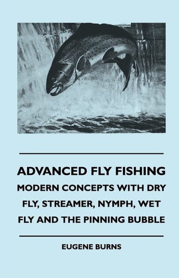 Advanced Fly Fishing - Modern Concepts With Dry Fly, Streamer, Nymph, Wet Fly And The Pinning Bubble Burns Eugene